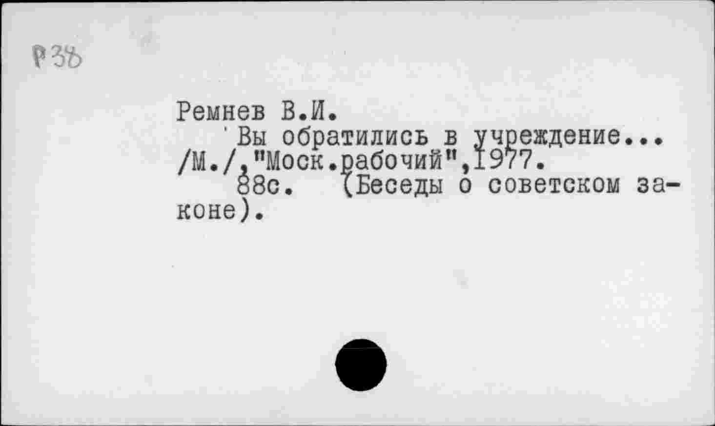 ﻿
Ремнев В.И.
' Вы обратились в
/М. /,"Моск.рабочий”
88с. {Беседы коне).
^ч^еждение...
о советском за-